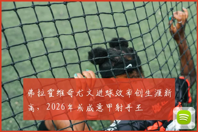 弗拉霍维奇尤文进球效率创生涯新高，2026年或成意甲射手王