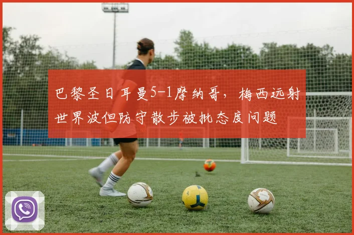 巴黎圣日耳曼5-1摩纳哥，梅西远射世界波但防守散步被批态度问题