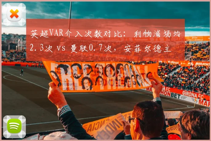 英超VAR介入次数对比：利物浦场均2.3次 vs 曼联0.7次，安菲尔德主场优势引争议
