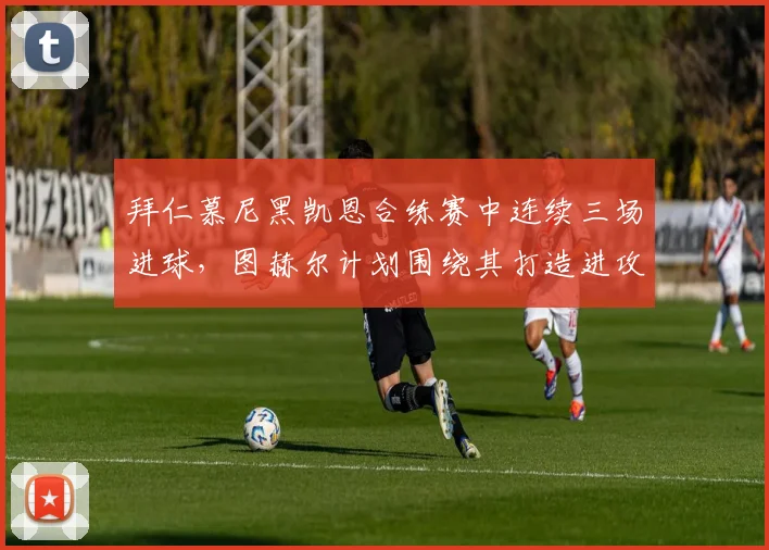 拜仁慕尼黑凯恩合练赛中连续三场进球，图赫尔计划围绕其打造进攻核心