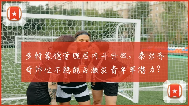 多特蒙德管理层内斗升级，泰尔齐奇帅位不稳能否激发青年军潜力？