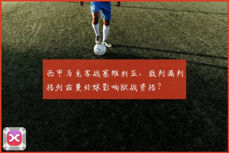 西甲马竞客战塞维利亚，裁判漏判格列兹曼好球影响欧战资格？
