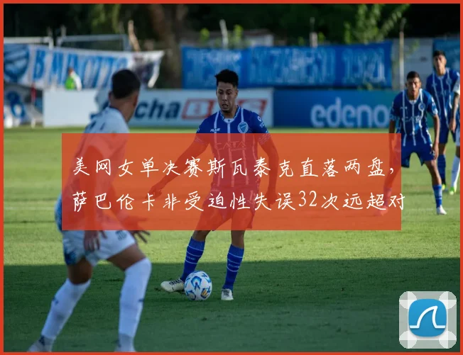 美网女单决赛斯瓦泰克直落两盘，萨巴伦卡非受迫性失误32次远超对手