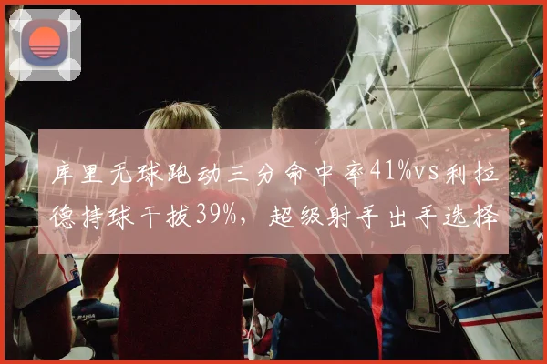 库里无球跑动三分命中率41%vs利拉德持球干拔39%，超级射手出手选择深度解析
