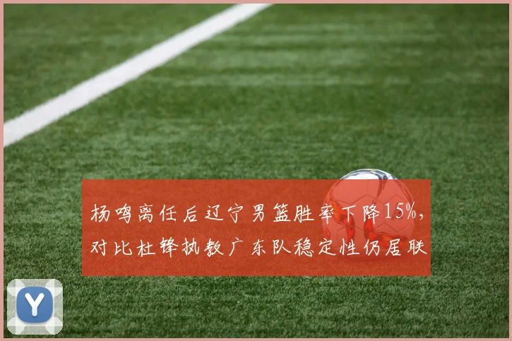 杨鸣离任后辽宁男篮胜率下降15%，对比杜锋执教广东队稳定性仍居联盟榜首