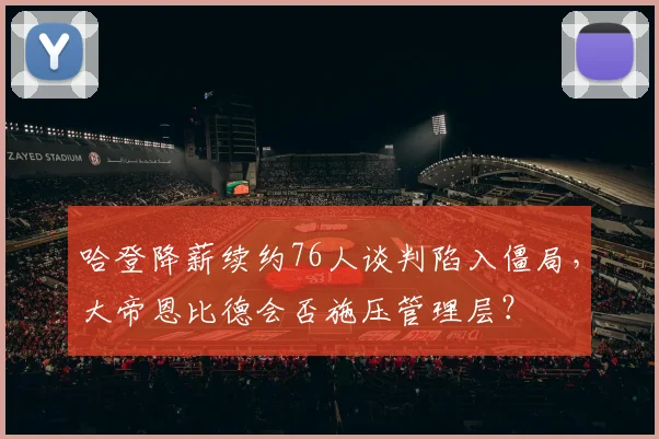 哈登降薪续约76人谈判陷入僵局，大帝恩比德会否施压管理层？