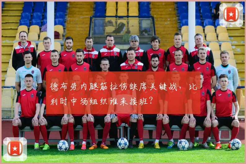 德布劳内腿筋拉伤缺席关键战，比利时中场组织谁来接班？