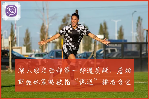 湖人锁定西部第一却遭质疑，詹姆斯轮休策略被指“保送”排名含金量低