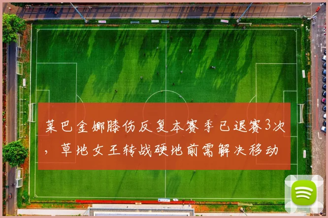 莱巴金娜膝伤反复本赛季已退赛3次,草地女王转战硬地前需解决移动问题