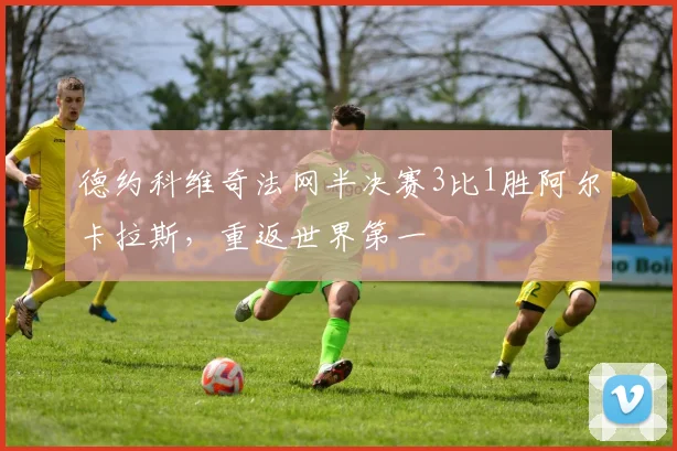 德约科维奇法网半决赛3比1胜阿尔卡拉斯，重返世界第一