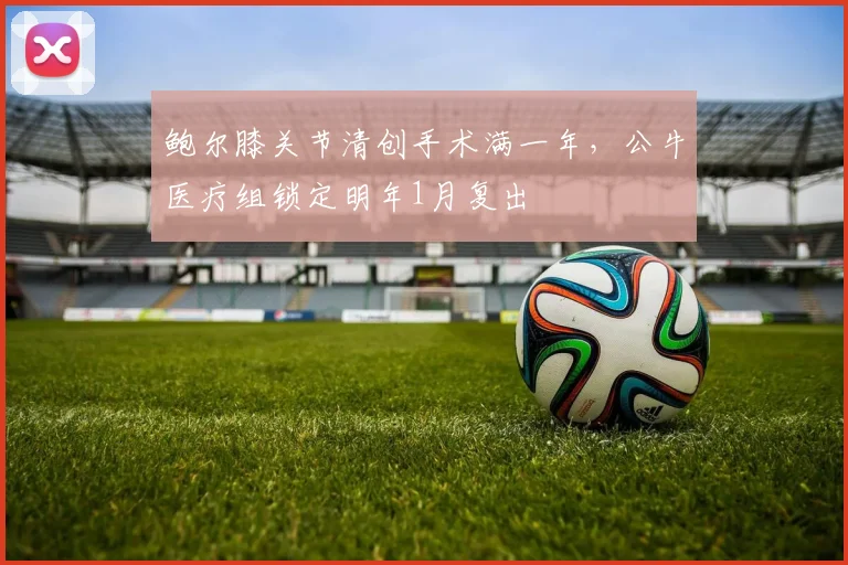 鲍尔膝关节清创手术满一年，公牛医疗组锁定明年1月复出